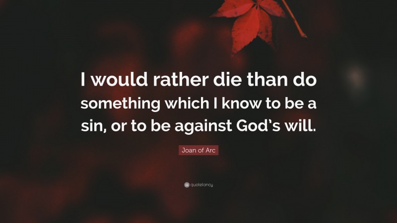 Joan of Arc Quote: “I would rather die than do something which I know to be a sin, or to be against God’s will.”