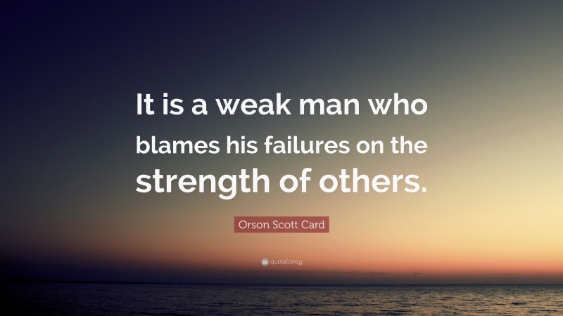 Orson Scott Card Quote: “It is a weak man who blames his failures on the strength of others.”