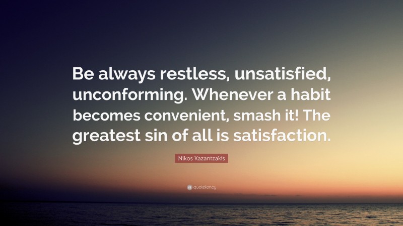 Nikos Kazantzakis Quote: “Be always restless, unsatisfied, unconforming. Whenever a habit becomes convenient, smash it! The greatest sin of all is satisfaction.”