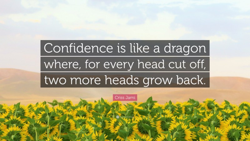 Criss Jami Quote: “Confidence is like a dragon where, for every head cut off, two more heads grow back.”