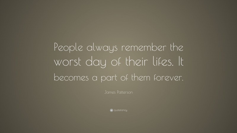 James Patterson Quote: “People always remember the worst day of their lifes. It becomes a part of them forever.”