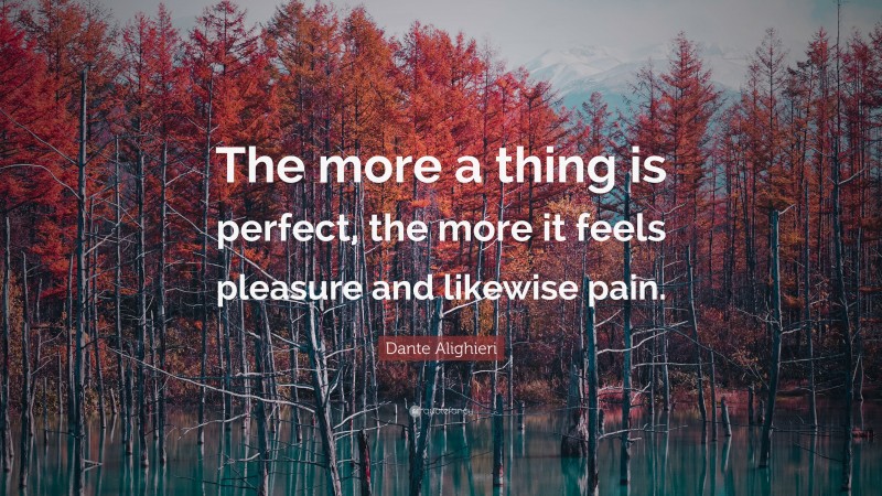 Dante Alighieri Quote: “The more a thing is perfect, the more it feels pleasure and likewise pain.”