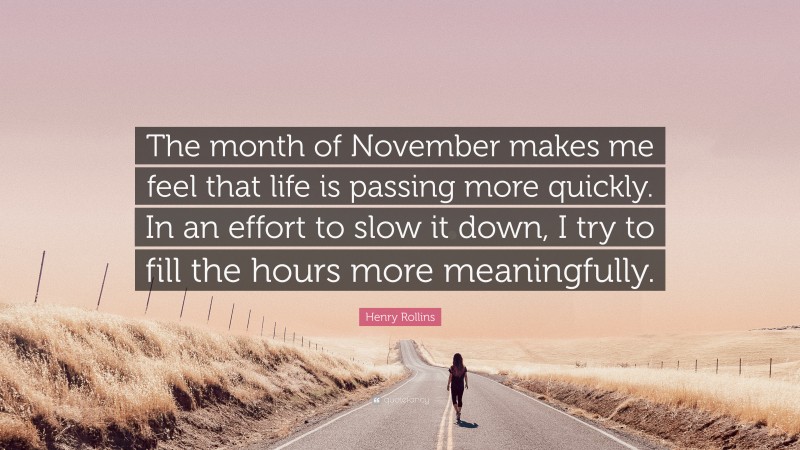 Henry Rollins Quote: “The month of November makes me feel that life is passing more quickly. In an effort to slow it down, I try to fill the hours more meaningfully.”