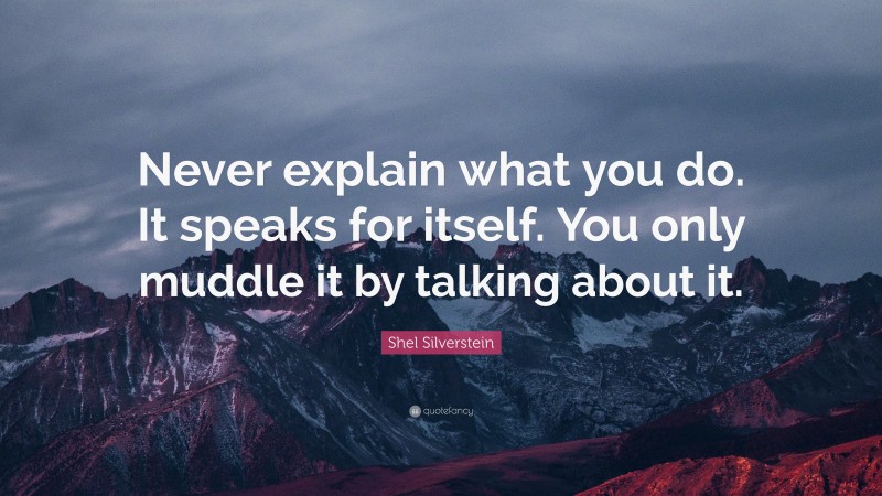 Shel Silverstein Quote: “Never explain what you do. It speaks for itself. You only muddle it by talking about it.”