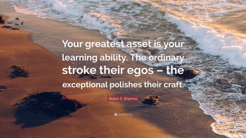 Robin S. Sharma Quote: “Your greatest asset is your learning ability. The ordinary stroke their egos – the exceptional polishes their craft.”