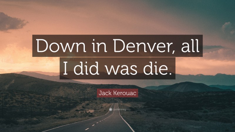 Jack Kerouac Quote: “Down in Denver, all I did was die.”