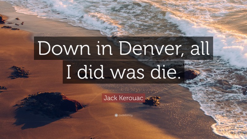 Jack Kerouac Quote: “Down in Denver, all I did was die.”