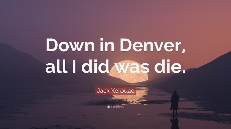Jack Kerouac Quote: “Down in Denver, all I did was die.”