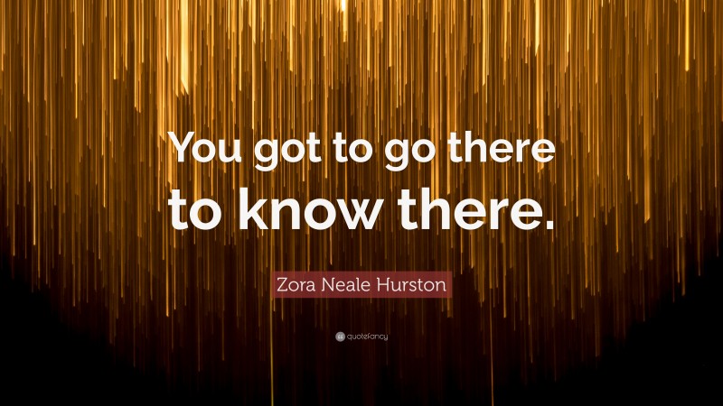 Zora Neale Hurston Quote: “You got to go there to know there.”