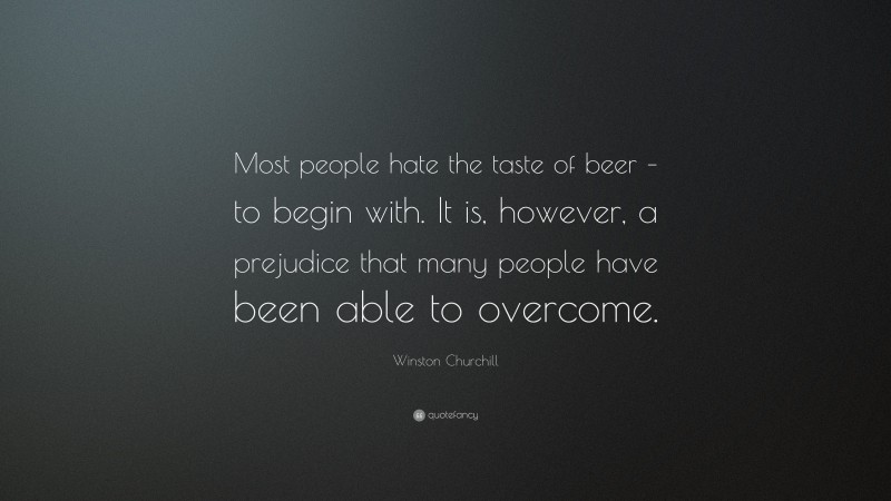 Winston Churchill Quote: “Most people hate the taste of beer – to begin with. It is, however, a prejudice that many people have been able to overcome.”