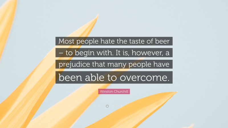 Winston Churchill Quote: “Most people hate the taste of beer – to begin with. It is, however, a prejudice that many people have been able to overcome.”
