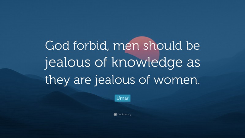 Umar Quote: “God forbid, men should be jealous of knowledge as they are jealous of women.”