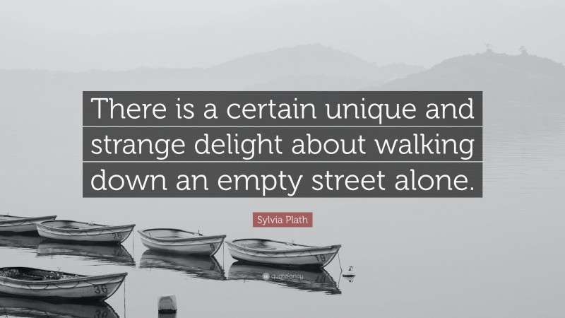 Sylvia Plath Quote: “There is a certain unique and strange delight about walking down an empty street alone.”