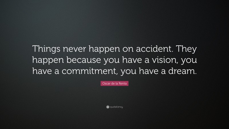 Oscar de la Renta Quote: “Things never happen on accident. They happen because you have a vision, you have a commitment, you have a dream.”
