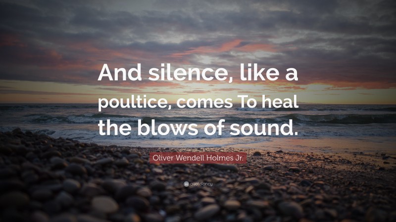 Oliver Wendell Holmes Jr. Quote: “And silence, like a poultice, comes To heal the blows of sound.”
