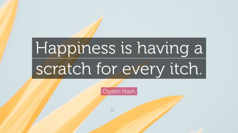 Ogden Nash Quote: “Happiness is having a scratch for every itch.”