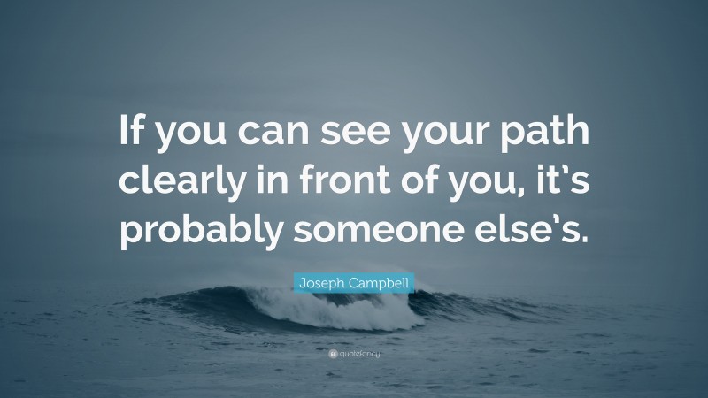 Joseph Campbell Quote: “If you can see your path clearly in front of you, it’s probably someone else’s.”