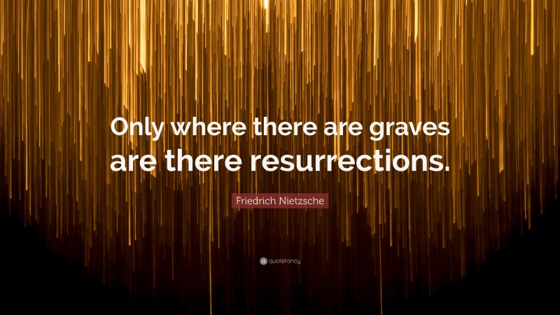Friedrich Nietzsche Quote: “Only where there are graves are there resurrections.”