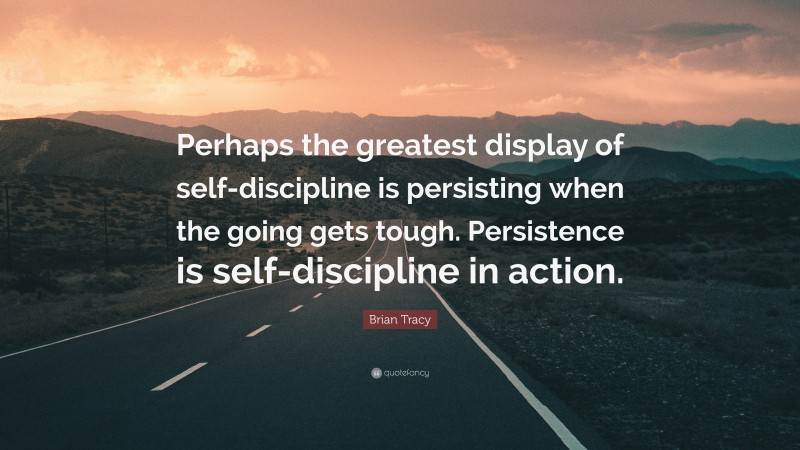 Brian Tracy Quote: “Perhaps the greatest display of self-discipline is persisting when the going gets tough. Persistence is self-discipline in action.”