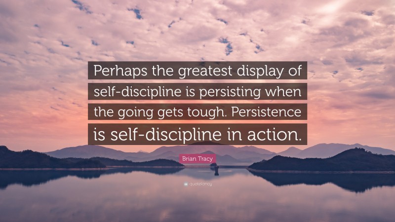Brian Tracy Quote: “Perhaps the greatest display of self-discipline is persisting when the going gets tough. Persistence is self-discipline in action.”