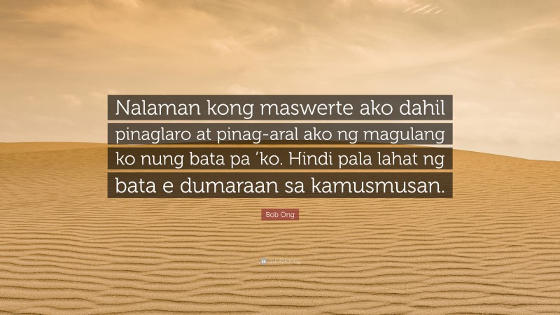 Bob Ong Quote: “Nalaman kong maswerte ako dahil pinaglaro at pinag-aral ako ng magulang ko nung bata pa ’ko. Hindi pala lahat ng bata e dumaraan sa kamusmusan.”
