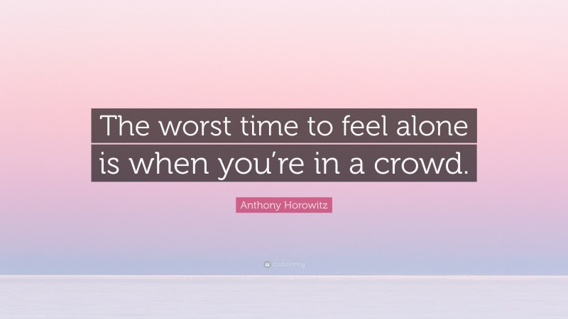 Anthony Horowitz Quote: “The worst time to feel alone is when you’re in a crowd.”
