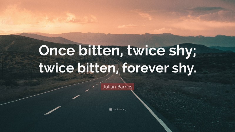 Julian Barnes Quote: “Once bitten, twice shy; twice bitten, forever shy.”