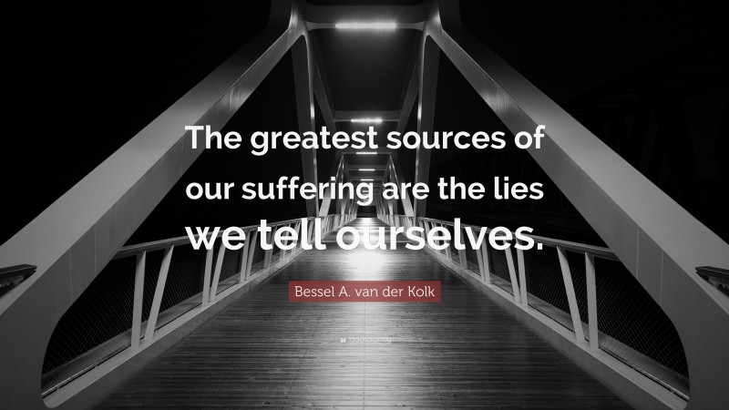 Bessel A. van der Kolk Quote: “The greatest sources of our suffering are the lies we tell ourselves.”
