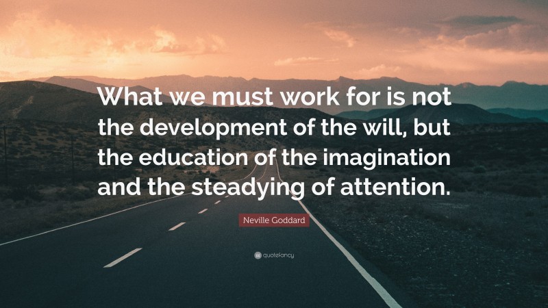 Neville Goddard Quote: “What we must work for is not the development of the will, but the education of the imagination and the steadying of attention.”