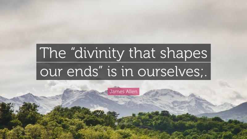 James Allen Quote: “The “divinity that shapes our ends” is in ourselves;.”
