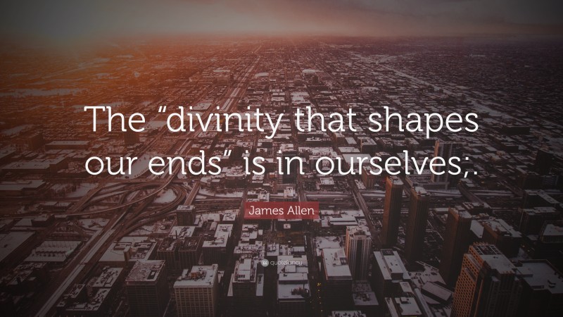 James Allen Quote: “The “divinity that shapes our ends” is in ourselves;.”