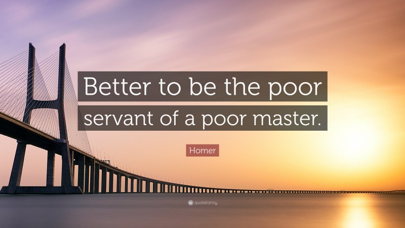 Homer Quote: “Better to be the poor servant of a poor master.”
