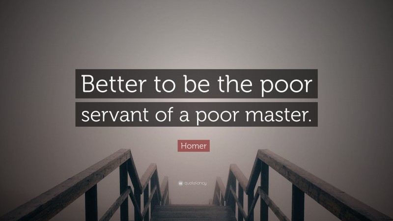 Homer Quote: “Better to be the poor servant of a poor master.”