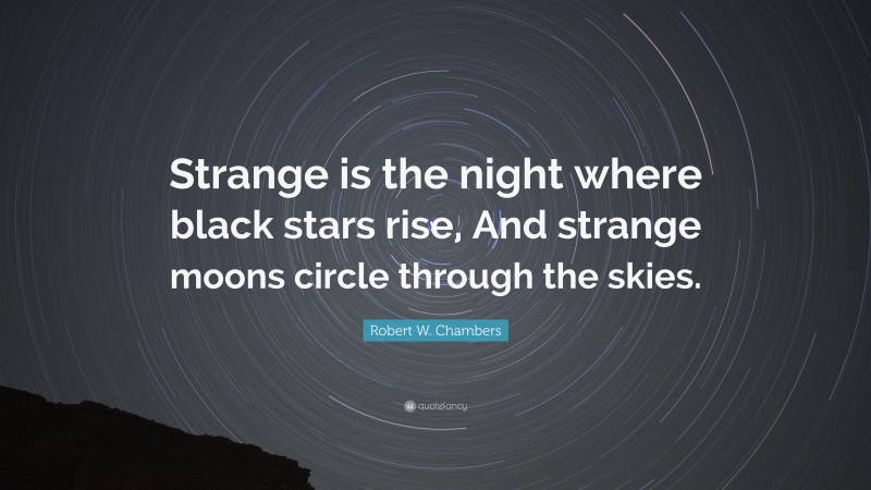 Robert W. Chambers Quote: “Strange is the night where black stars rise, And strange moons circle through the skies.”