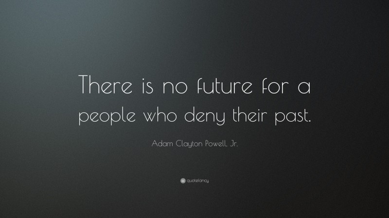 Adam Clayton Powell, Jr. Quote: “There is no future for a people who deny their past.”