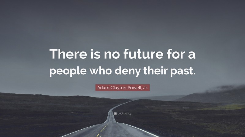 Adam Clayton Powell, Jr. Quote: “There is no future for a people who deny their past.”