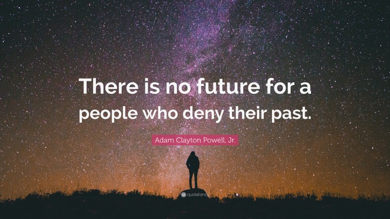 Adam Clayton Powell, Jr. Quote: “There is no future for a people who deny their past.”