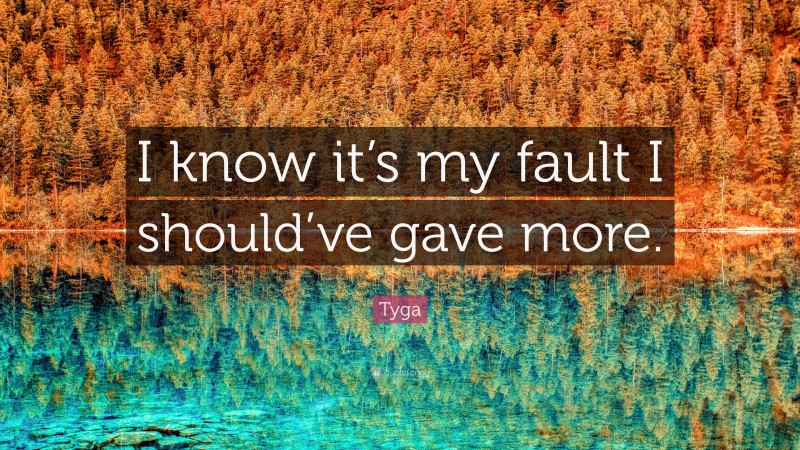 Tyga Quote: “I know it’s my fault I should’ve gave more.”