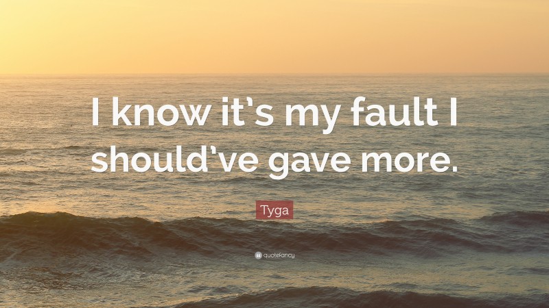 Tyga Quote: “I know it’s my fault I should’ve gave more.”