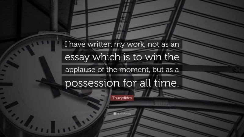 Thucydides Quote: “I have written my work, not as an essay which is to win the applause of the moment, but as a possession for all time.”