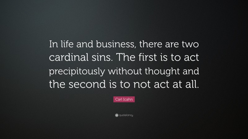 Carl Icahn Quote: “In life and business, there are two cardinal sins. The first is to act precipitously without thought and the second is to not act at all.”