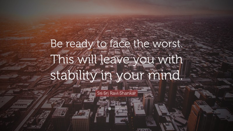 Sri Sri Ravi Shankar Quote: “Be ready to face the worst. This will leave you with stability in your mind.”