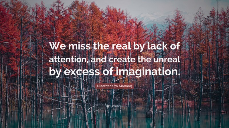 Nisargadatta Maharaj Quote: “We miss the real by lack of attention, and create the unreal by excess of imagination.”