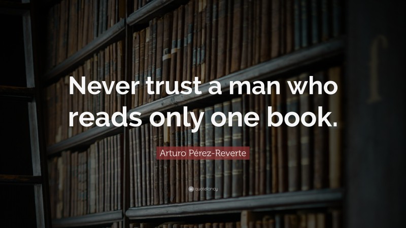 Arturo Pérez-Reverte Quote: “Never trust a man who reads only one book.”