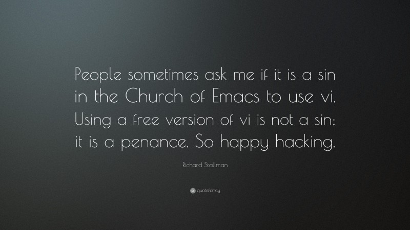 Richard Stallman Quote: “People sometimes ask me if it is a sin in the Church of Emacs to use vi. Using a free version of vi is not a sin; it is a penance. So happy hacking.”