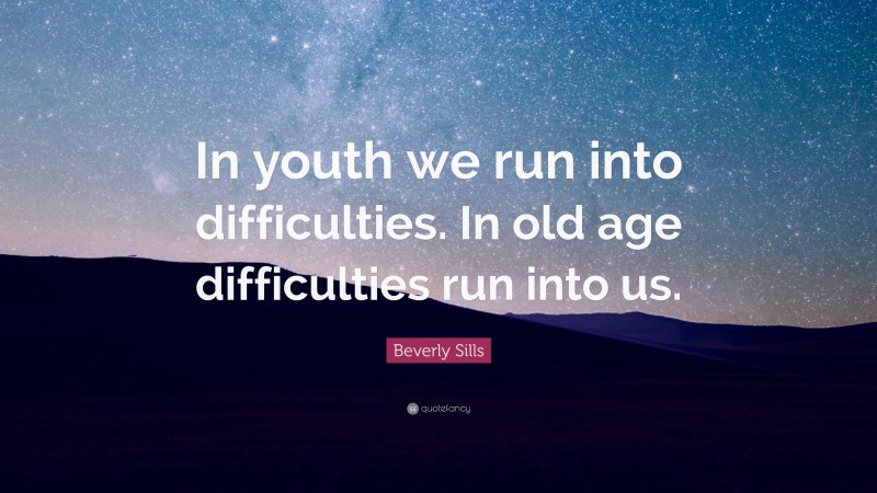 Beverly Sills Quote: “In youth we run into difficulties. In old age difficulties run into us.”