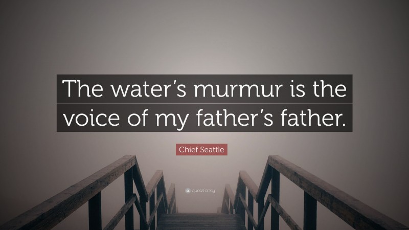 Chief Seattle Quote: “The water’s murmur is the voice of my father’s father.”