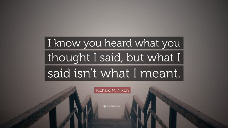 Richard M. Nixon Quote: “I know you heard what you thought I said, but what I said isn’t what I meant.”