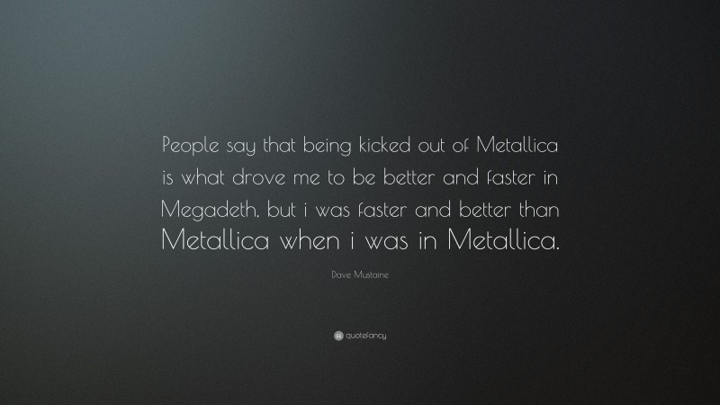 Dave Mustaine Quote: “People say that being kicked out of Metallica is what drove me to be better and faster in Megadeth, but i was faster and better than Metallica when i was in Metallica.”