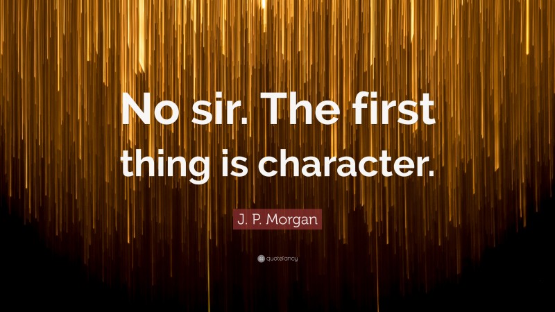 J. P. Morgan Quote: “No sir. The first thing is character.”